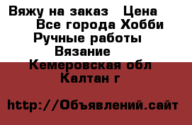 Вяжу на заказ › Цена ­ 800 - Все города Хобби. Ручные работы » Вязание   . Кемеровская обл.,Калтан г.